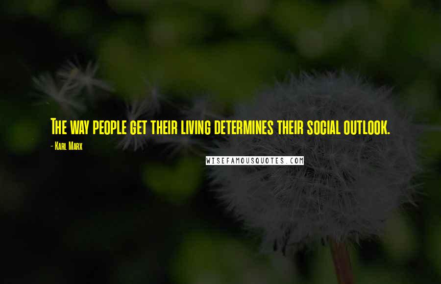 Karl Marx Quotes: The way people get their living determines their social outlook.