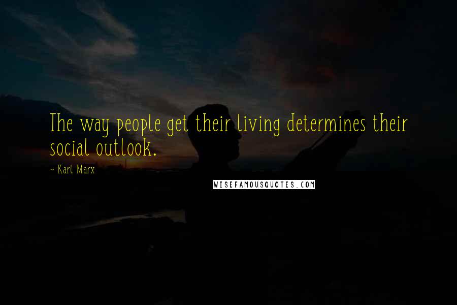 Karl Marx Quotes: The way people get their living determines their social outlook.