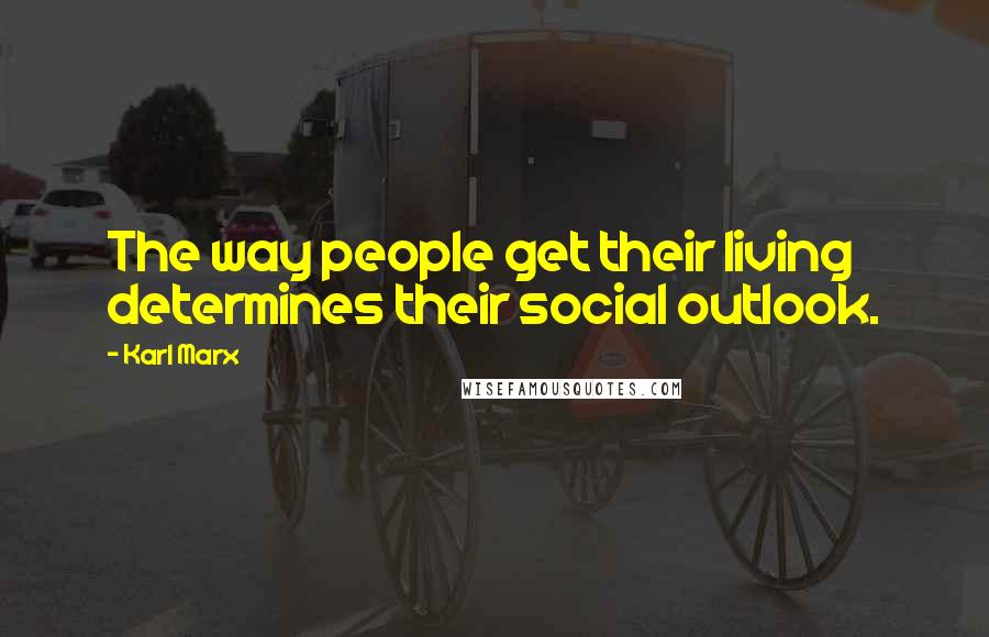 Karl Marx Quotes: The way people get their living determines their social outlook.