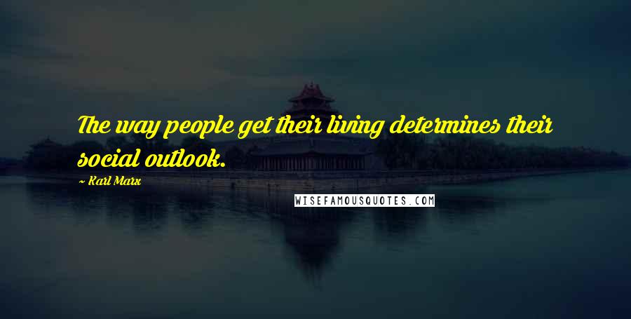 Karl Marx Quotes: The way people get their living determines their social outlook.