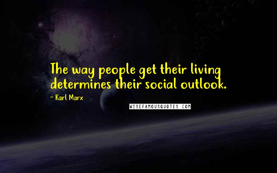 Karl Marx Quotes: The way people get their living determines their social outlook.