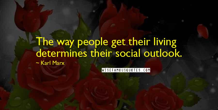 Karl Marx Quotes: The way people get their living determines their social outlook.