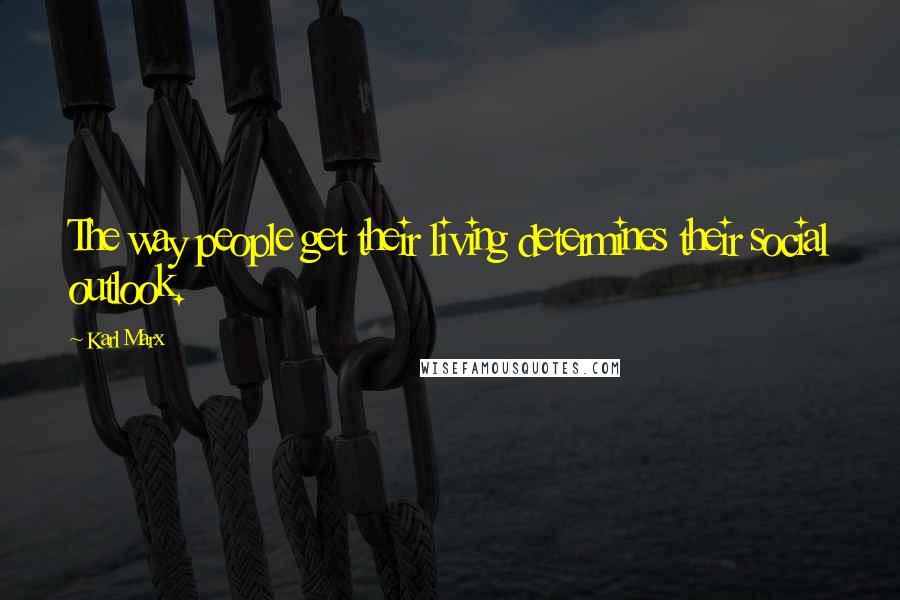 Karl Marx Quotes: The way people get their living determines their social outlook.