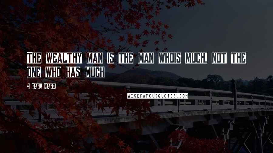 Karl Marx Quotes: The wealthy man is the man whois much, not the one who has much