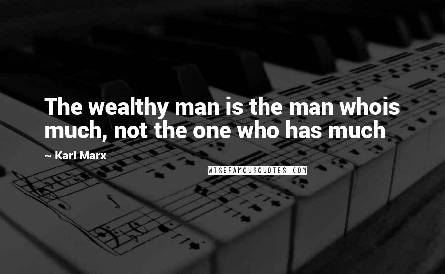 Karl Marx Quotes: The wealthy man is the man whois much, not the one who has much