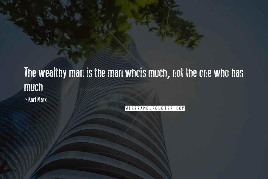 Karl Marx Quotes: The wealthy man is the man whois much, not the one who has much