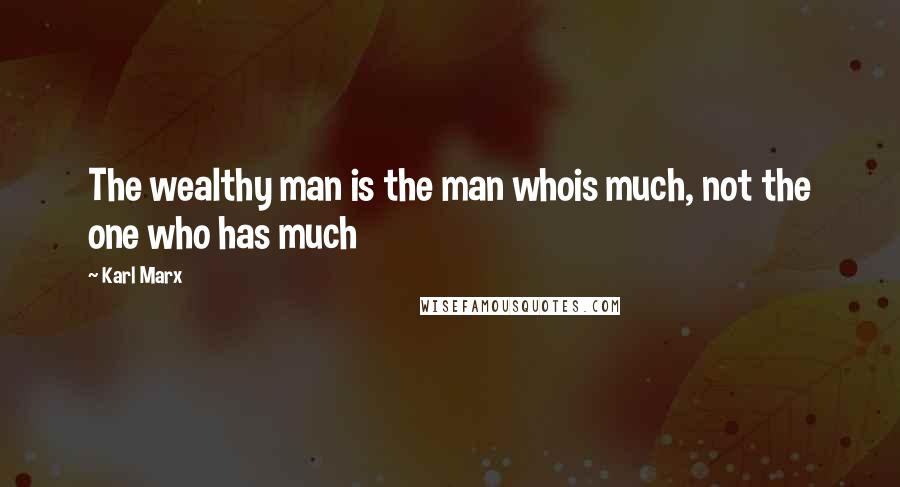 Karl Marx Quotes: The wealthy man is the man whois much, not the one who has much