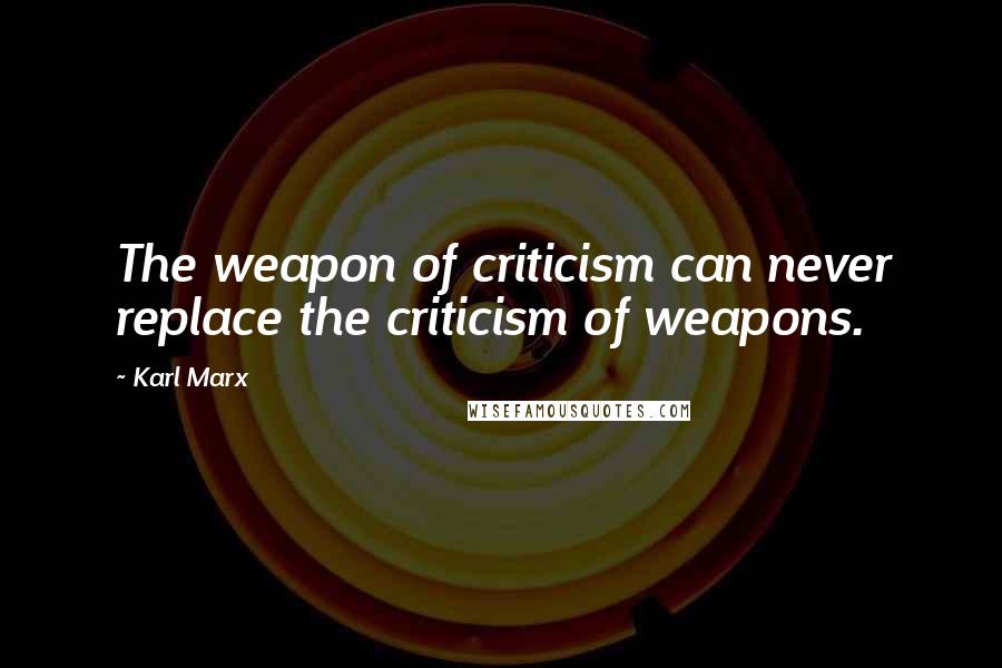 Karl Marx Quotes: The weapon of criticism can never replace the criticism of weapons.