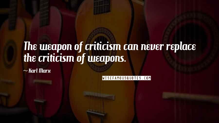 Karl Marx Quotes: The weapon of criticism can never replace the criticism of weapons.