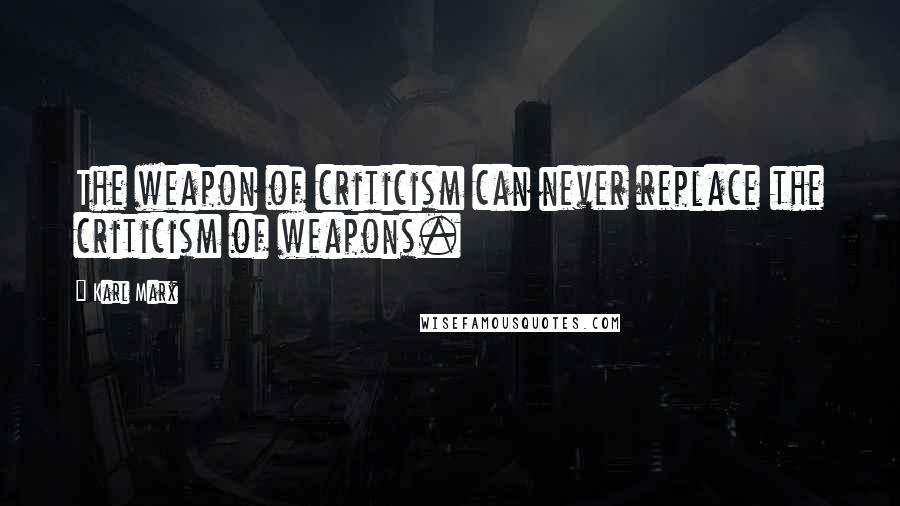 Karl Marx Quotes: The weapon of criticism can never replace the criticism of weapons.