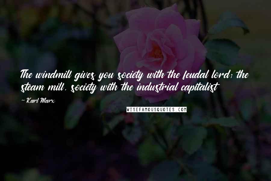 Karl Marx Quotes: The windmill gives you society with the feudal lord; the steam mill, society with the industrial capitalist