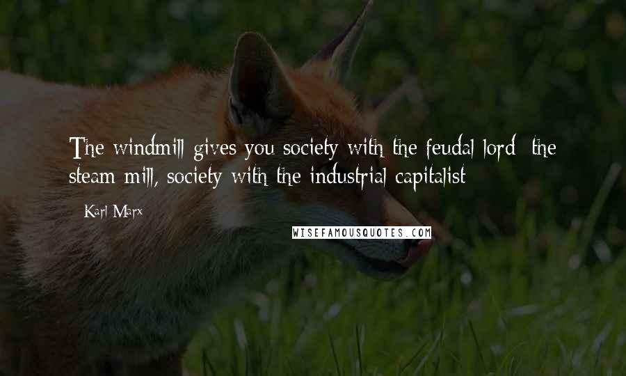 Karl Marx Quotes: The windmill gives you society with the feudal lord; the steam mill, society with the industrial capitalist