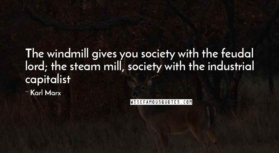 Karl Marx Quotes: The windmill gives you society with the feudal lord; the steam mill, society with the industrial capitalist