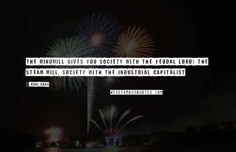 Karl Marx Quotes: The windmill gives you society with the feudal lord; the steam mill, society with the industrial capitalist