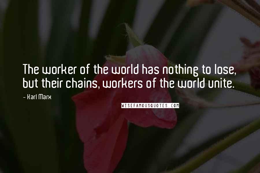 Karl Marx Quotes: The worker of the world has nothing to lose, but their chains, workers of the world unite.