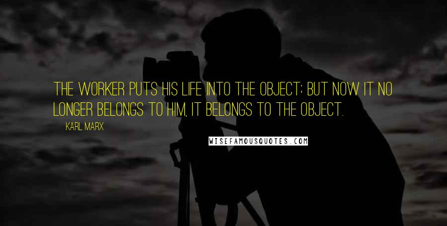 Karl Marx Quotes: The worker puts his life into the object; but now it no longer belongs to him, it belongs to the object.