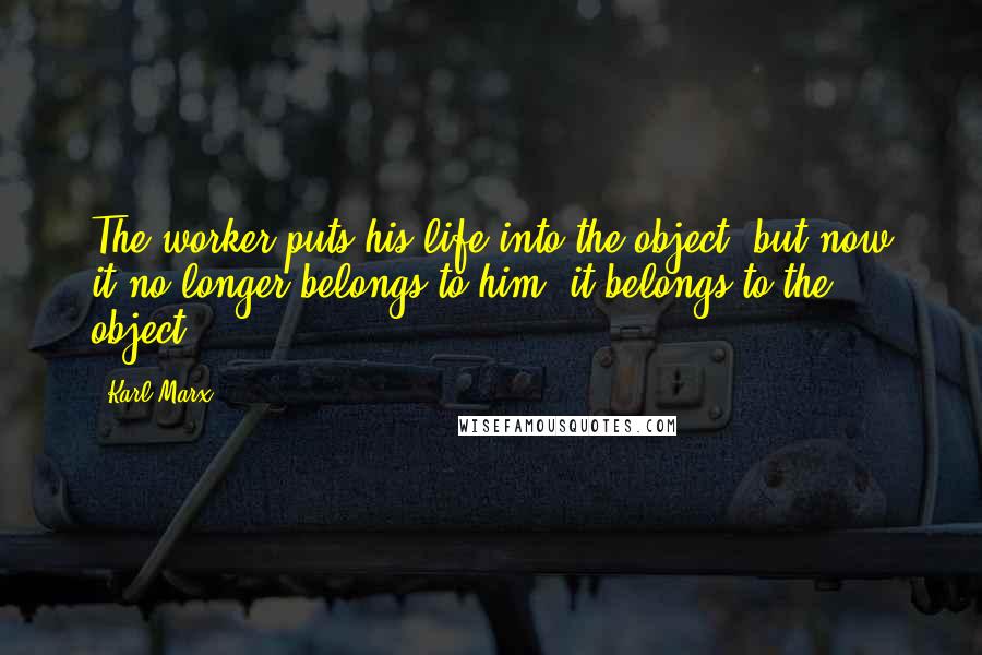 Karl Marx Quotes: The worker puts his life into the object; but now it no longer belongs to him, it belongs to the object.