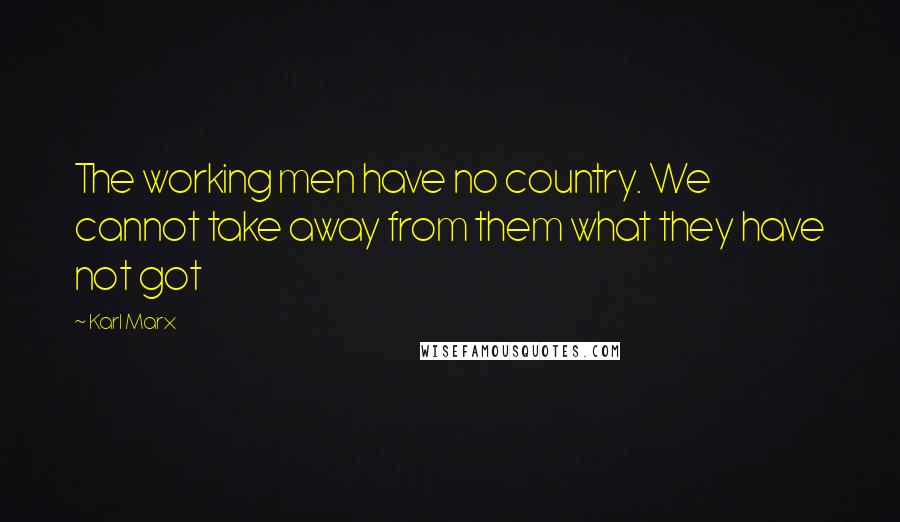 Karl Marx Quotes: The working men have no country. We cannot take away from them what they have not got