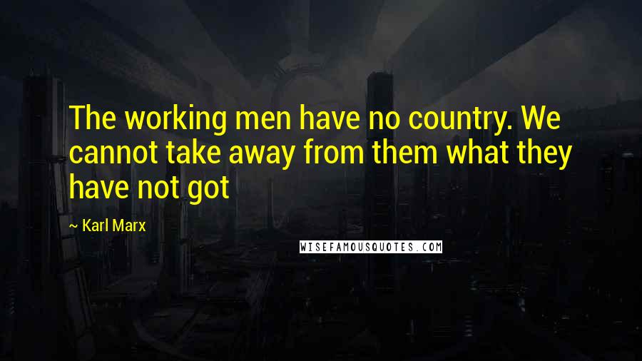 Karl Marx Quotes: The working men have no country. We cannot take away from them what they have not got