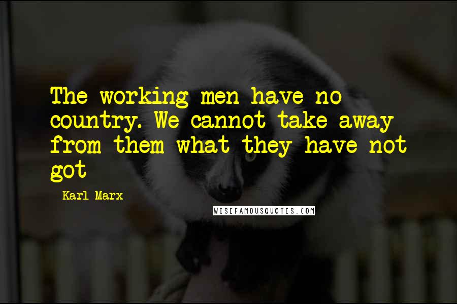 Karl Marx Quotes: The working men have no country. We cannot take away from them what they have not got