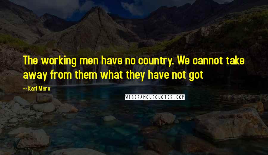 Karl Marx Quotes: The working men have no country. We cannot take away from them what they have not got