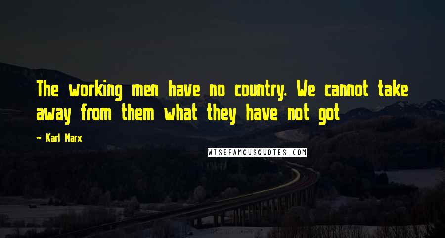 Karl Marx Quotes: The working men have no country. We cannot take away from them what they have not got