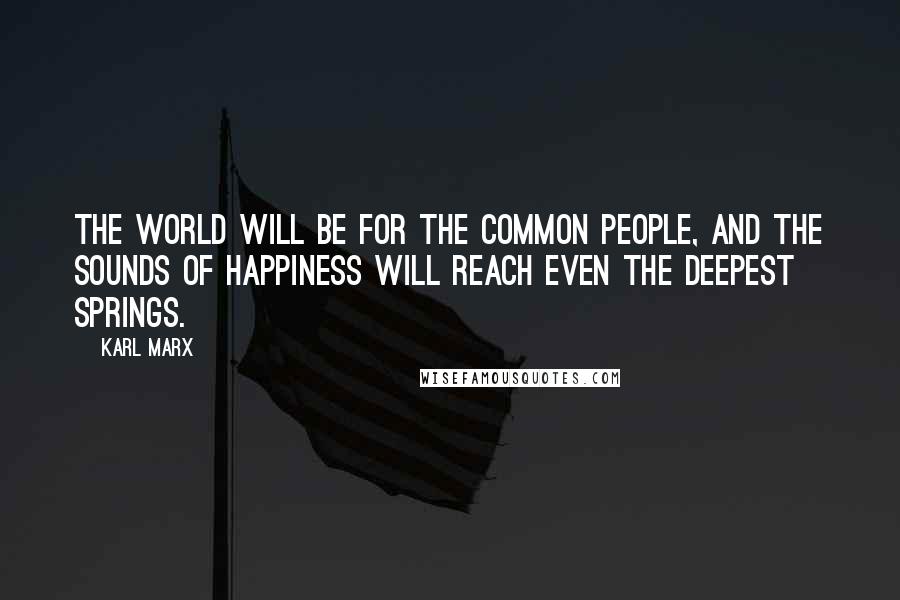 Karl Marx Quotes: The world will be for the common people, and the sounds of Happiness will reach even the deepest springs.