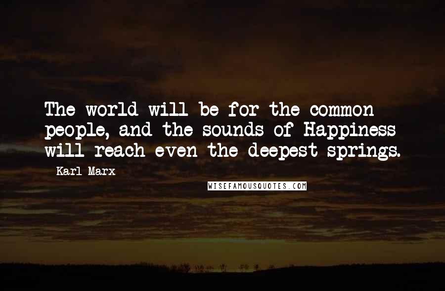 Karl Marx Quotes: The world will be for the common people, and the sounds of Happiness will reach even the deepest springs.