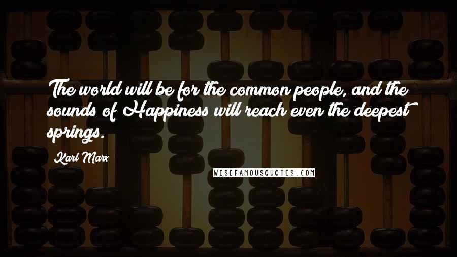 Karl Marx Quotes: The world will be for the common people, and the sounds of Happiness will reach even the deepest springs.