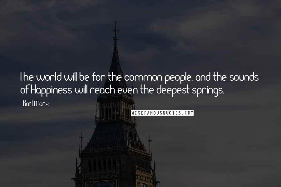 Karl Marx Quotes: The world will be for the common people, and the sounds of Happiness will reach even the deepest springs.