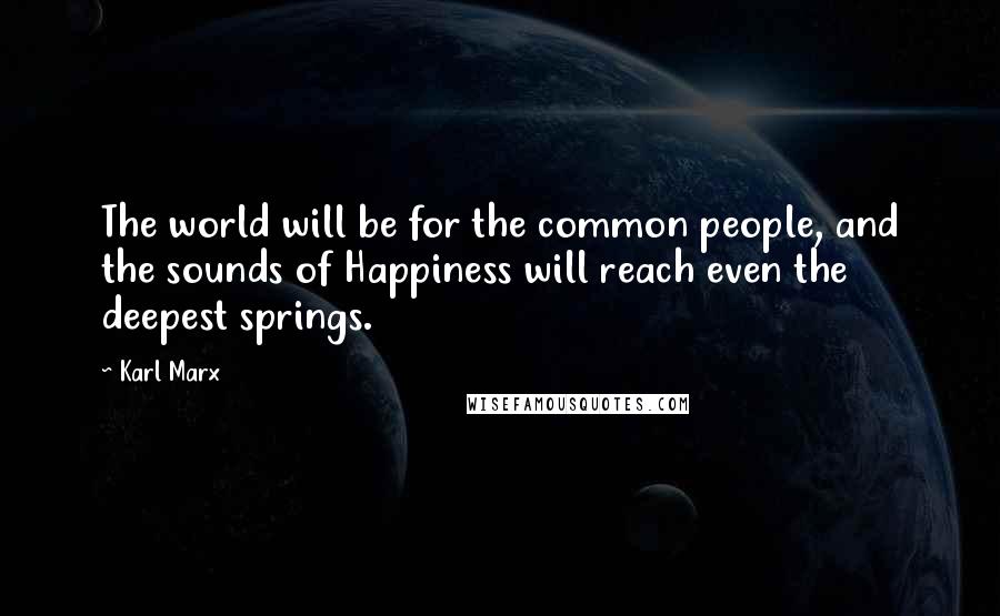 Karl Marx Quotes: The world will be for the common people, and the sounds of Happiness will reach even the deepest springs.