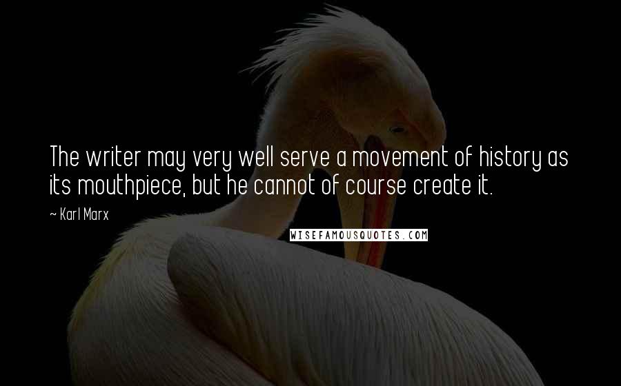 Karl Marx Quotes: The writer may very well serve a movement of history as its mouthpiece, but he cannot of course create it.