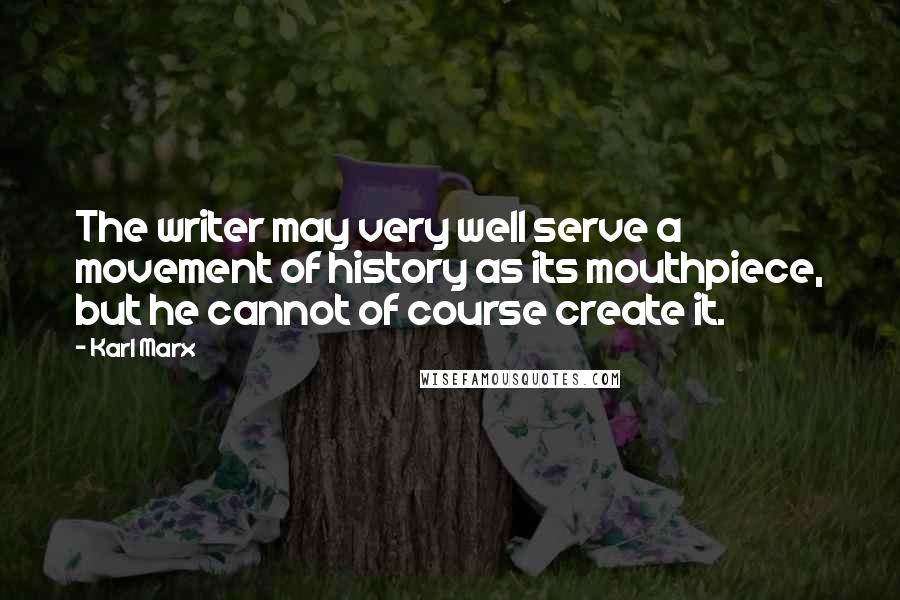 Karl Marx Quotes: The writer may very well serve a movement of history as its mouthpiece, but he cannot of course create it.
