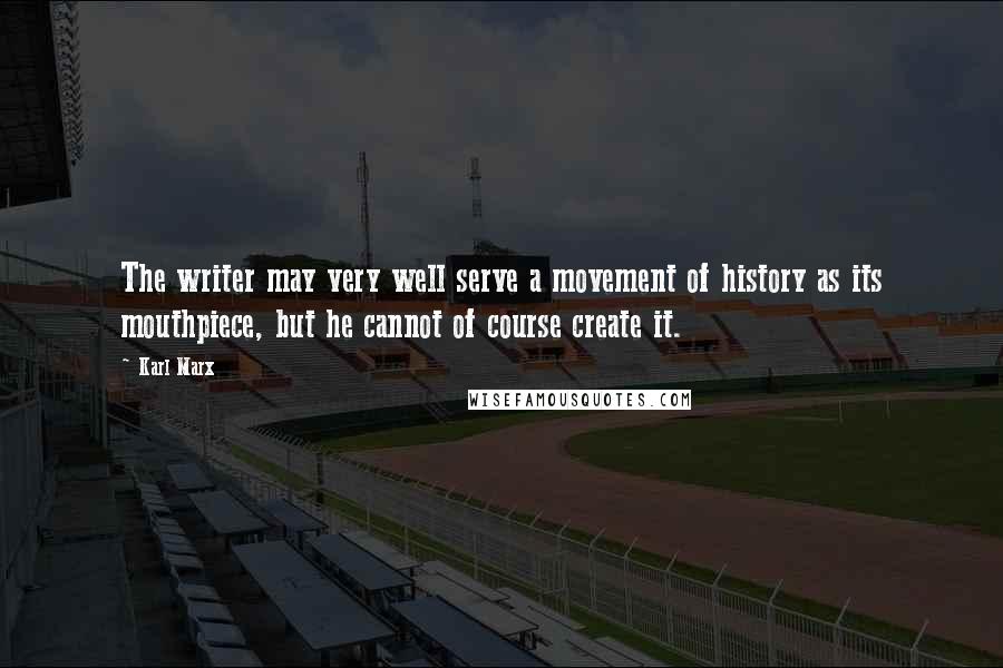 Karl Marx Quotes: The writer may very well serve a movement of history as its mouthpiece, but he cannot of course create it.