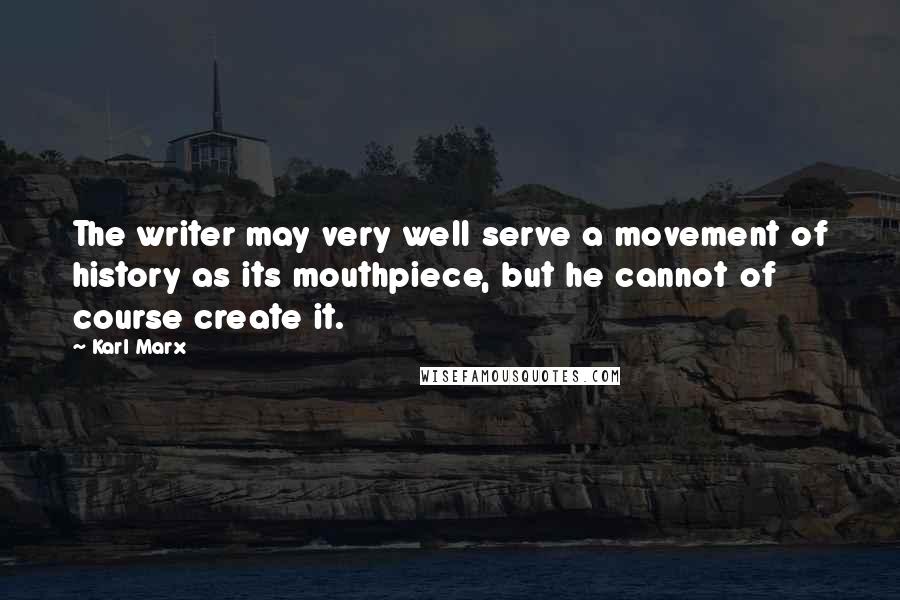 Karl Marx Quotes: The writer may very well serve a movement of history as its mouthpiece, but he cannot of course create it.
