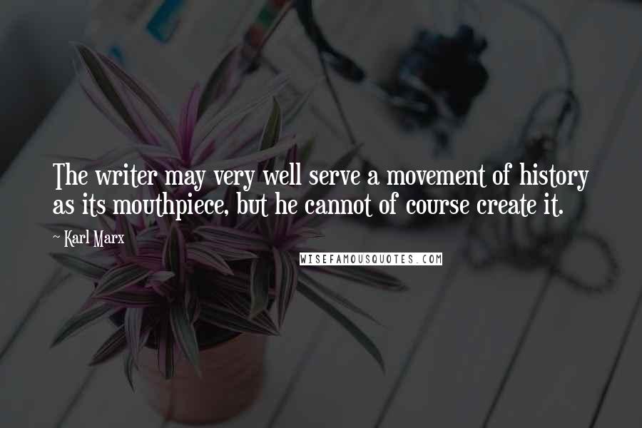 Karl Marx Quotes: The writer may very well serve a movement of history as its mouthpiece, but he cannot of course create it.