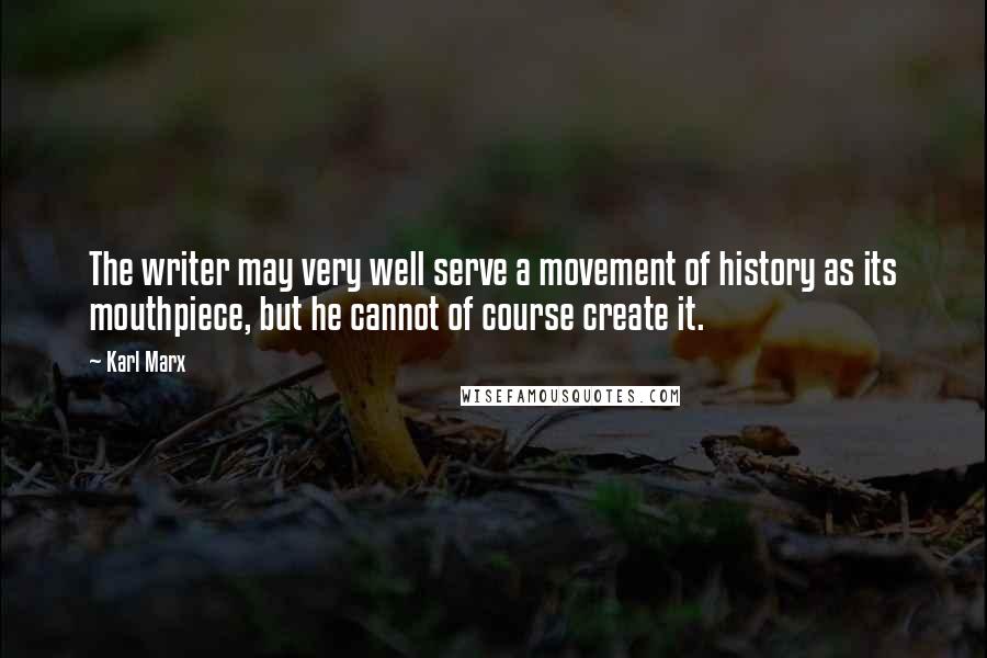 Karl Marx Quotes: The writer may very well serve a movement of history as its mouthpiece, but he cannot of course create it.