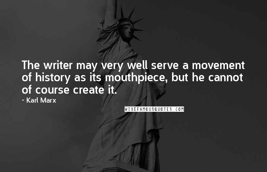 Karl Marx Quotes: The writer may very well serve a movement of history as its mouthpiece, but he cannot of course create it.