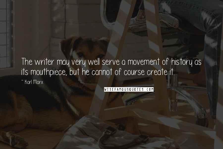 Karl Marx Quotes: The writer may very well serve a movement of history as its mouthpiece, but he cannot of course create it.