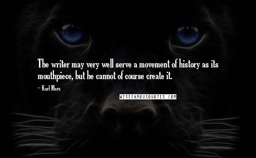 Karl Marx Quotes: The writer may very well serve a movement of history as its mouthpiece, but he cannot of course create it.