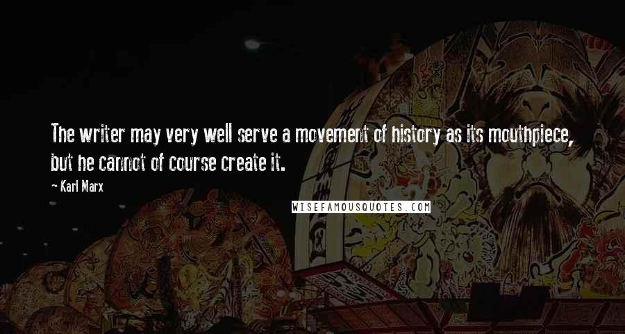 Karl Marx Quotes: The writer may very well serve a movement of history as its mouthpiece, but he cannot of course create it.