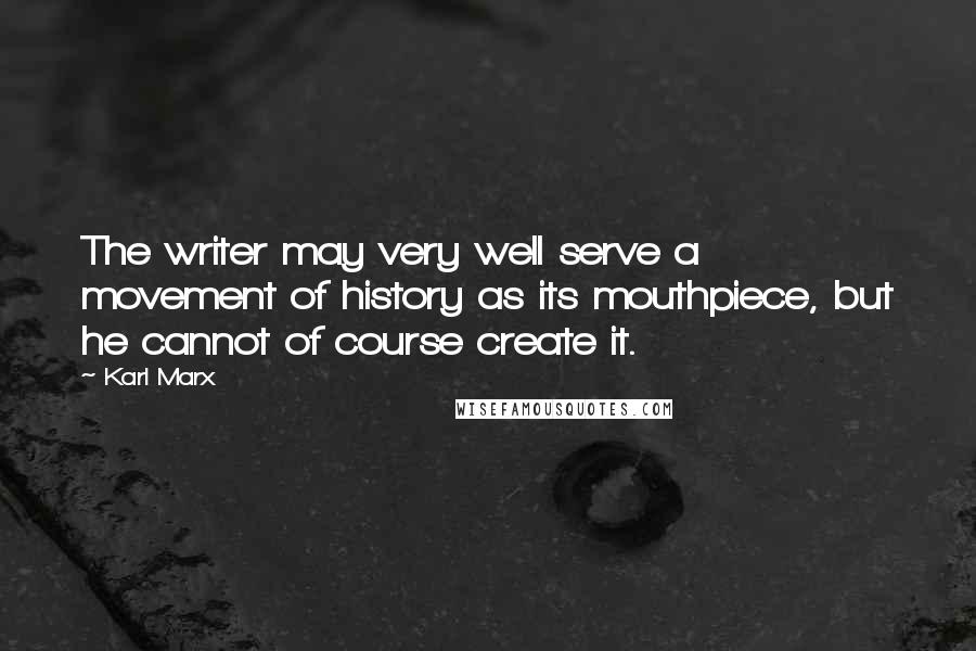Karl Marx Quotes: The writer may very well serve a movement of history as its mouthpiece, but he cannot of course create it.