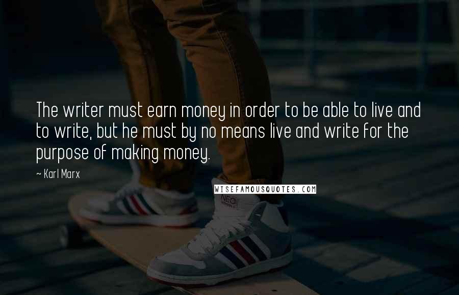 Karl Marx Quotes: The writer must earn money in order to be able to live and to write, but he must by no means live and write for the purpose of making money.
