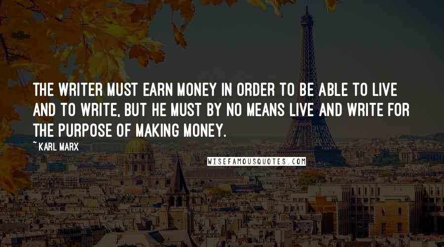 Karl Marx Quotes: The writer must earn money in order to be able to live and to write, but he must by no means live and write for the purpose of making money.