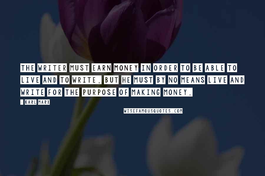 Karl Marx Quotes: The writer must earn money in order to be able to live and to write, but he must by no means live and write for the purpose of making money.