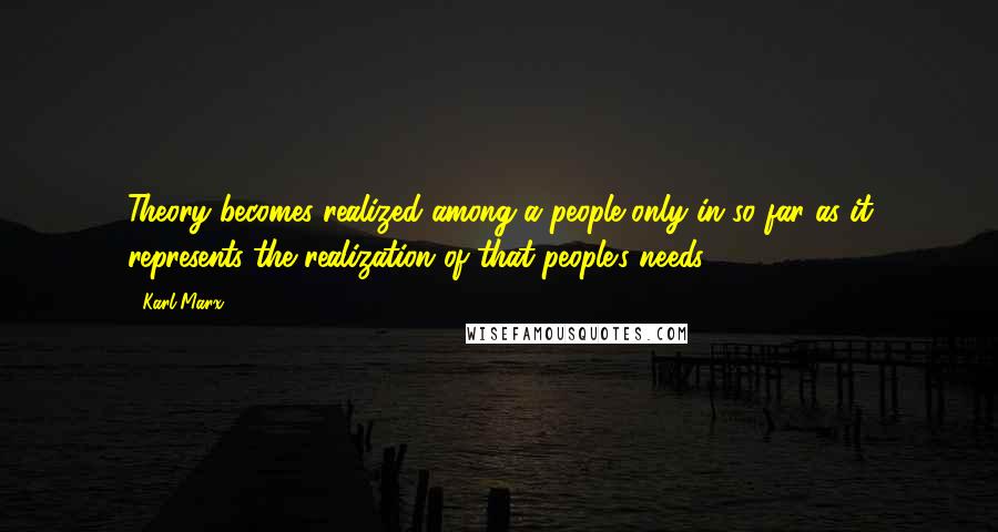 Karl Marx Quotes: Theory becomes realized among a people only in so far as it represents the realization of that people's needs.