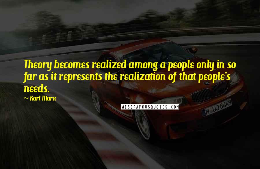 Karl Marx Quotes: Theory becomes realized among a people only in so far as it represents the realization of that people's needs.