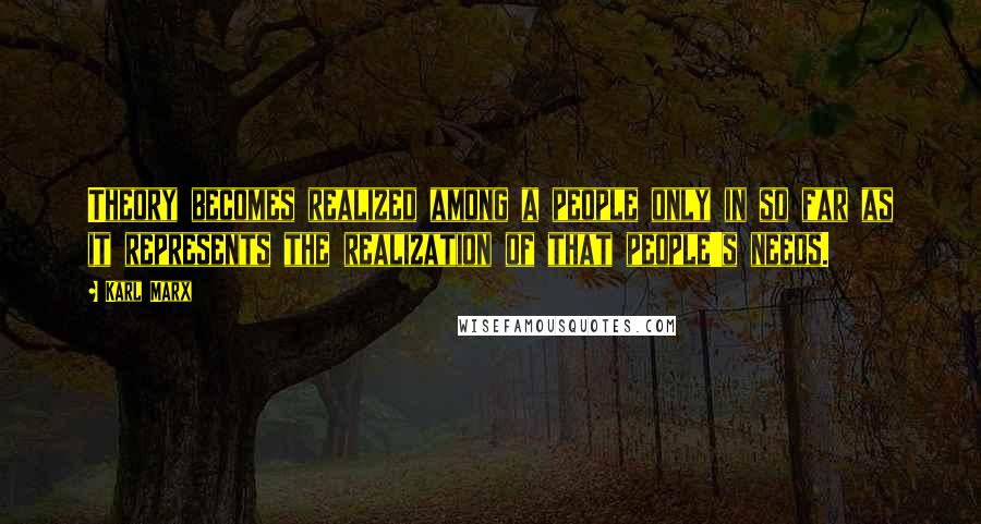 Karl Marx Quotes: Theory becomes realized among a people only in so far as it represents the realization of that people's needs.