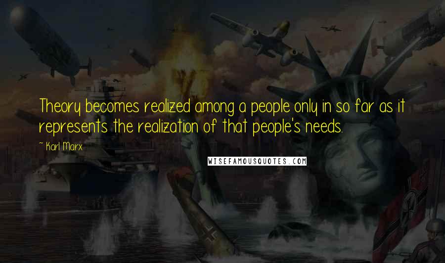 Karl Marx Quotes: Theory becomes realized among a people only in so far as it represents the realization of that people's needs.