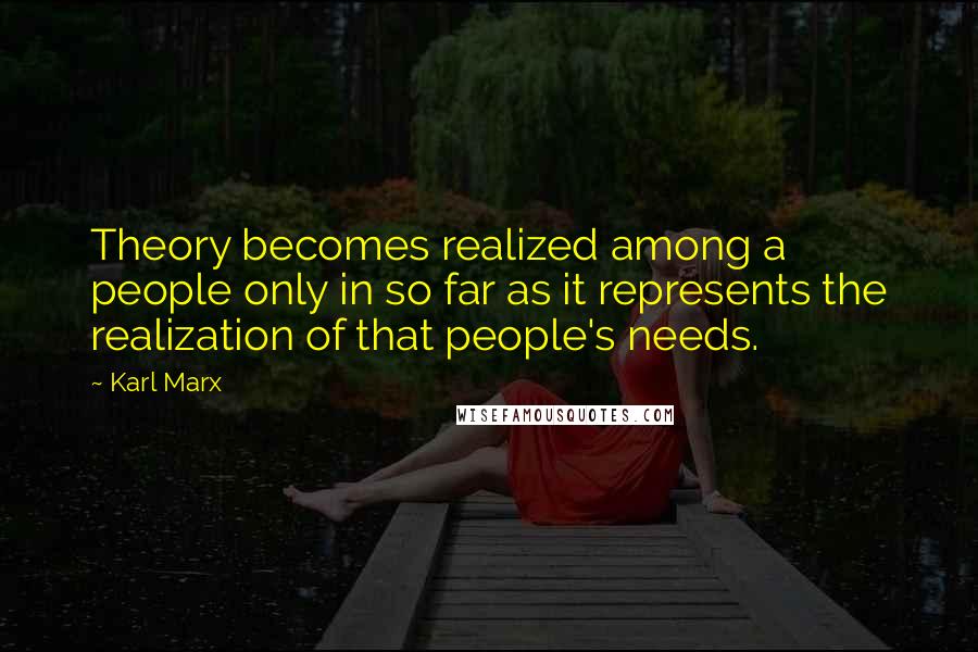 Karl Marx Quotes: Theory becomes realized among a people only in so far as it represents the realization of that people's needs.